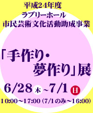 平成２４年度ラブリーホール市民芸術文化活動助成事業 河内長野市の作家を中心に作品展示・販売と体験講座イベント アート作ってみよう・楽しんでみようアート 「手作り・夢作り」展