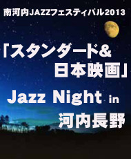 南河内ＪＡＺＺフェスティバル２０１３　～Ｓｔａｒｒｙ Ｊａｚｚ Ｎｉｇｈｔ～ 「スタンダード＆日本映画」 Ｊａｚｚ Ｎｉｇｈｔ　ｉｎ　河内長野