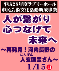 平成２８年度ラブリーホール市民芸術文化活動助成事業 人が繋がり　心つなげて　未来へ　～再発見！河内長野の人玄（にんげん）国宝さん～　