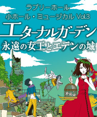 ラブリーホール・小ホール・ミュージカルＶｏｌ．３ エターナル ガーデン　永遠の女王とエデンの城