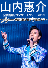 山内惠介　全国縦断コンサートツアー２０１９  ～　Ｊａｐａｎ　季節に抱かれて　歌めぐり　～