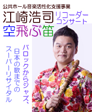 公共ホール音楽活性化事業　江崎浩司リコーダーコンサート 空飛ぶ笛　バロックからジャズ、日本の歌までのスーパーリサイタル